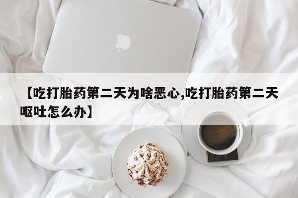 打胎药微信联系方式，【吃打胎药第二天为啥恶心,吃打胎药第二天呕吐怎么办】