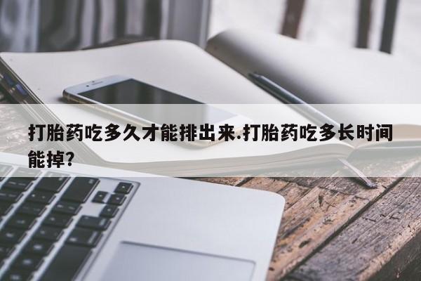 打胎药微信联系方式，打胎药吃多久才能排出来.打胎药吃多长时间能掉？