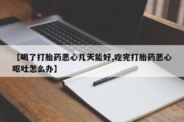 打胎药微信联系方式，【喝了打胎药恶心几天能好,吃完打胎药恶心呕吐怎么办】