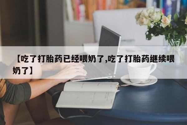 打胎药微信联系方式，【吃了打胎药已经喂奶了,吃了打胎药继续喂奶了】