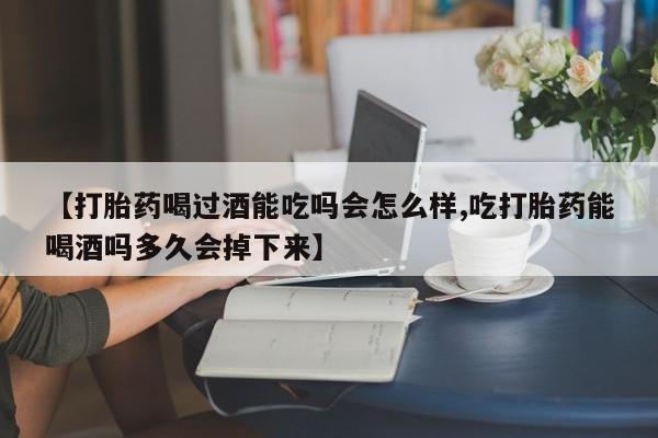 打胎药微信联系方式，【打胎药喝过酒能吃吗会怎么样,吃打胎药能喝酒吗多久会掉下来】