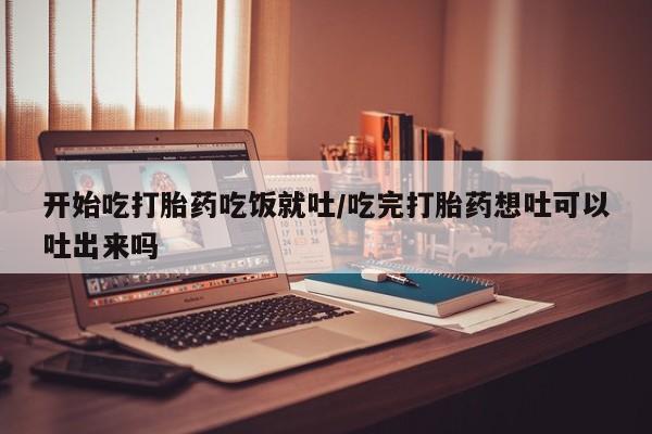打胎药微信联系方式，开始吃打胎药吃饭就吐/吃完打胎药想吐可以吐出来吗
