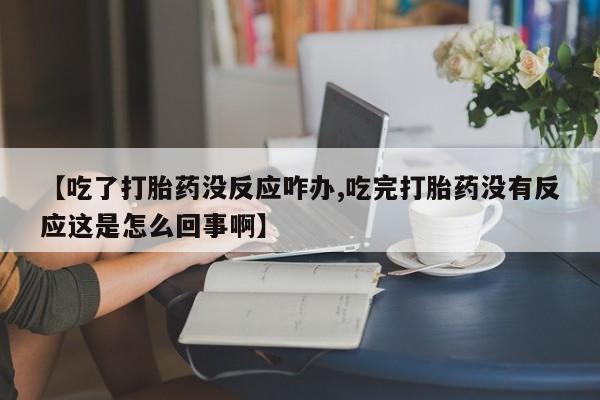 打胎药微信联系方式，【吃了打胎药没反应咋办,吃完打胎药没有反应这是怎么回事啊】