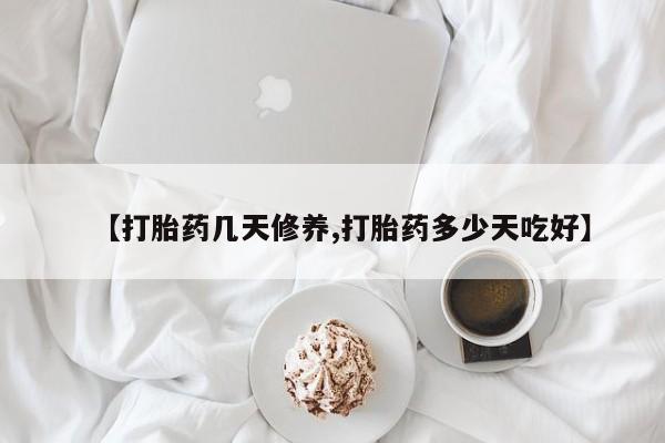 打胎药微信联系方式，【打胎药几天修养,打胎药多少天吃好】