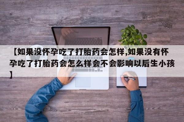 打胎药微信联系方式，【如果没怀孕吃了打胎药会怎样,如果没有怀孕吃了打胎药会怎么样会不会影响以后生小孩】