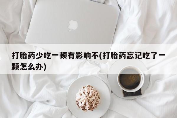 打胎药微信联系方式，打胎药少吃一顿有影响不(打胎药忘记吃了一颗怎么办)