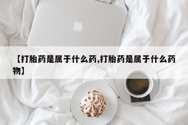 打胎药微信联系方式，【打胎药是属于什么药,打胎药是属于什么药物】