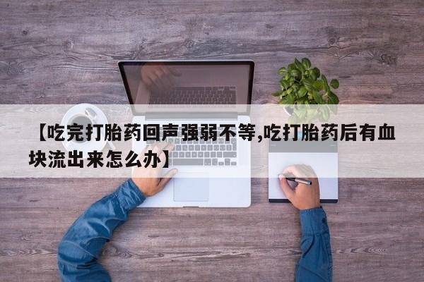 打胎药微信联系方式，【吃完打胎药回声强弱不等,吃打胎药后有血块流出来怎么办】