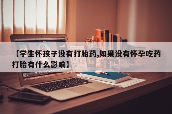 打胎药微信联系方式，【学生怀孩子没有打胎药,如果没有怀孕吃药打胎有什么影响】