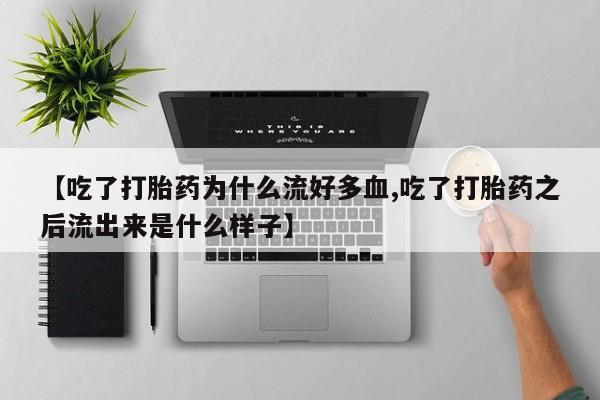 打胎药微信联系方式，【吃了打胎药为什么流好多血,吃了打胎药之后流出来是什么样子】