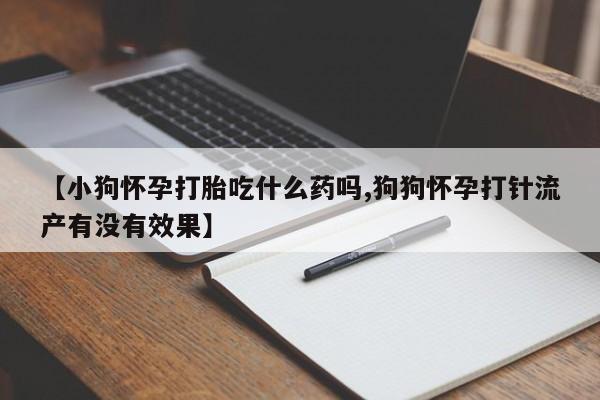 打胎药微信联系方式，【小狗怀孕打胎吃什么药吗,狗狗怀孕打针流产有没有效果】