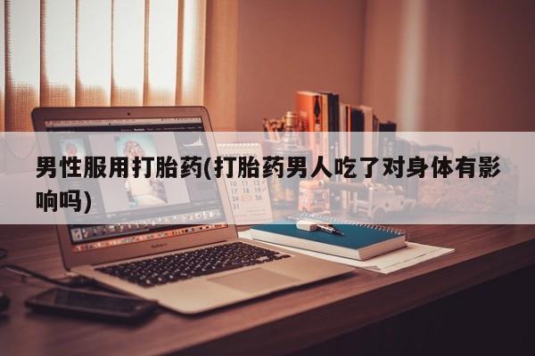打胎药微信联系方式，男性服用打胎药(打胎药男人吃了对身体有影响吗)