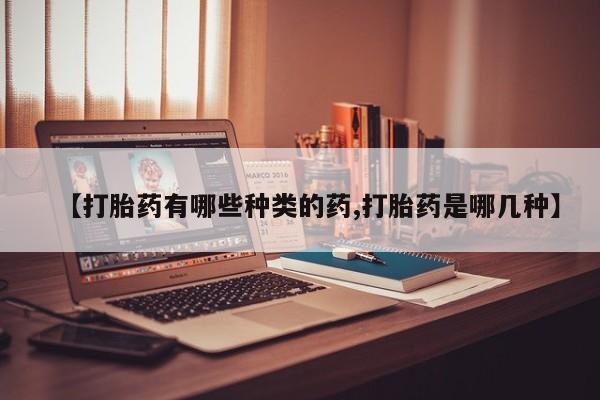 打胎药微信联系方式，【打胎药有哪些种类的药,打胎药是哪几种】