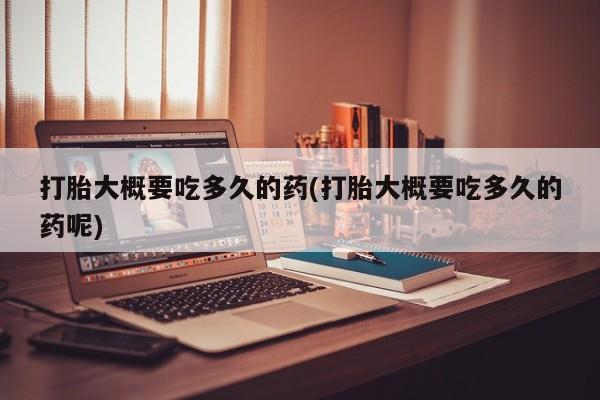 打胎药微信联系方式，打胎大概要吃多久的药(打胎大概要吃多久的药呢)