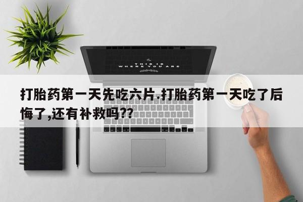 打胎药微信联系方式，打胎药第一天先吃六片.打胎药第一天吃了后悔了,还有补救吗?？