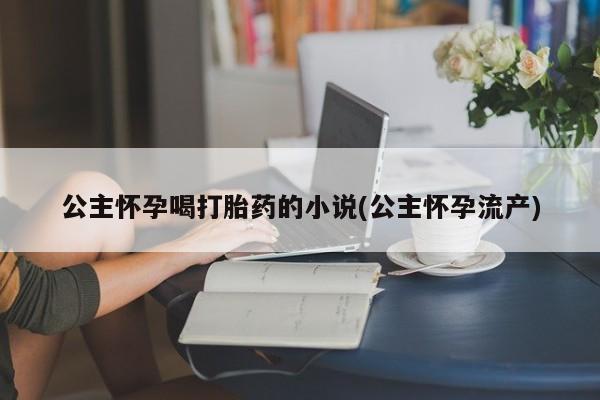 打胎药微信联系方式，公主怀孕喝打胎药的小说(公主怀孕流产)