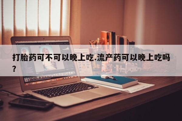 打胎药微信联系方式，打胎药可不可以晚上吃.流产药可以晚上吃吗？