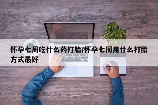 打胎药微信联系方式，怀孕七周吃什么药打胎/怀孕七周用什么打胎方式最好