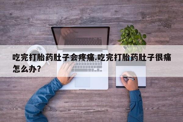 打胎药微信联系方式，吃完打胎药肚子会疼痛.吃完打胎药肚子很痛怎么办？
