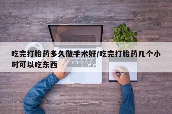 打胎药微信联系方式，吃完打胎药多久做手术好/吃完打胎药几个小时可以吃东西