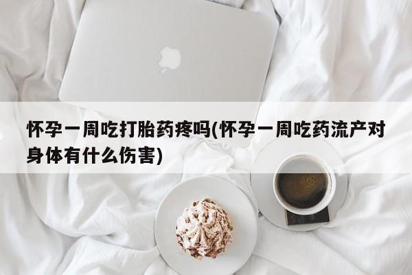 打胎药微信联系方式，怀孕一周吃打胎药疼吗(怀孕一周吃药流产对身体有什么伤害)