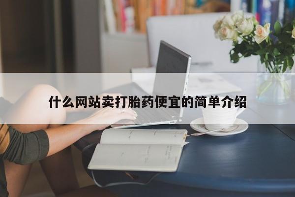 打胎药微信联系方式，什么网站卖打胎药便宜的简单介绍
