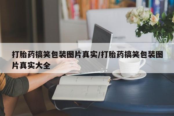 打胎药微信联系方式，打胎药搞笑包装图片真实/打胎药搞笑包装图片真实大全