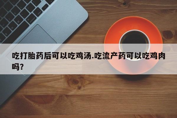 打胎药微信联系方式，吃打胎药后可以吃鸡汤.吃流产药可以吃鸡肉吗？
