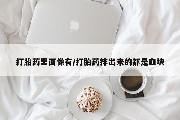 打胎药微信联系方式，打胎药里面像有/打胎药排出来的都是血块