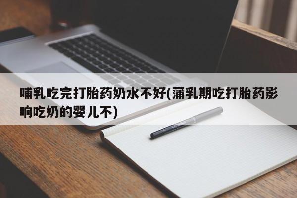 打胎药微信联系方式，哺乳吃完打胎药奶水不好(蒲乳期吃打胎药影响吃奶的婴儿不)