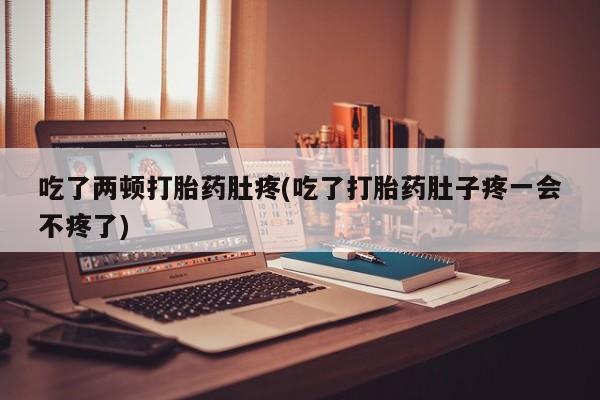 打胎药微信联系方式，吃了两顿打胎药肚疼(吃了打胎药肚子疼一会不疼了)