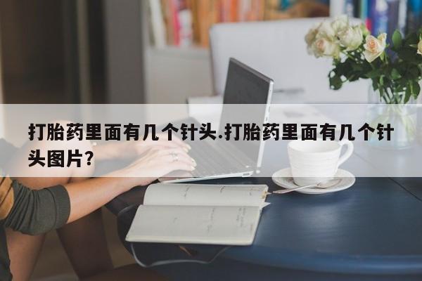 打胎药微信联系方式，打胎药里面有几个针头.打胎药里面有几个针头图片？
