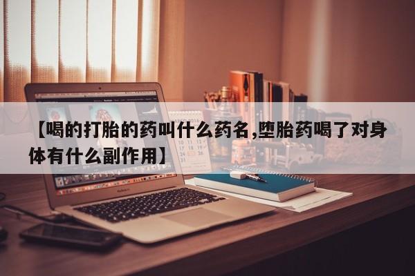 打胎药微信联系方式，【喝的打胎的药叫什么药名,堕胎药喝了对身体有什么副作用】