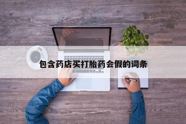打胎药微信联系方式，包含药店买打胎药会假的词条