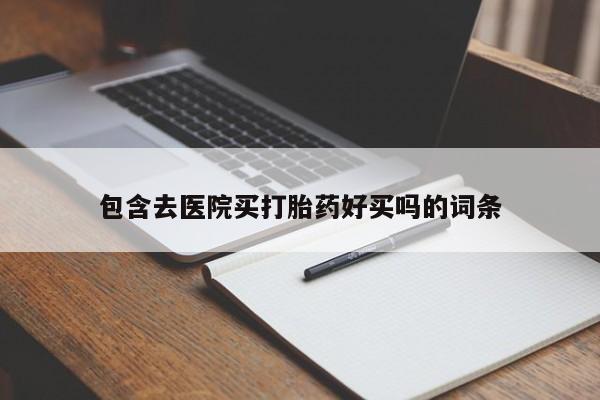 打胎药微信联系方式，包含去医院买打胎药好买吗的词条