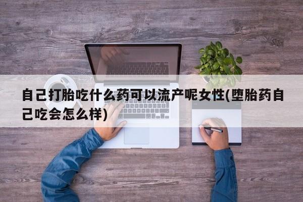 打胎药微信联系方式，自己打胎吃什么药可以流产呢女性(堕胎药自己吃会怎么样)