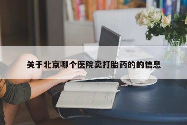 打胎药微信联系方式，关于北京哪个医院卖打胎药的的信息