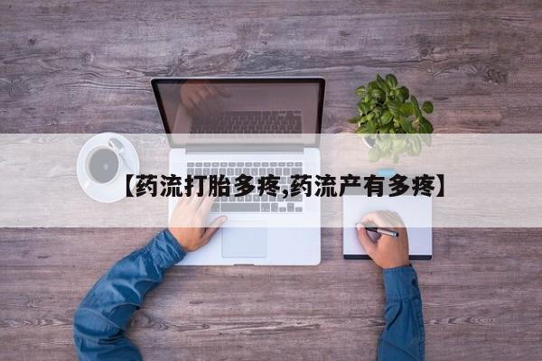 打胎药微信联系方式，【药流打胎多疼,药流产有多疼】