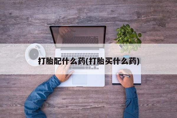 打胎药微信联系方式，打胎配什么药(打胎买什么药)