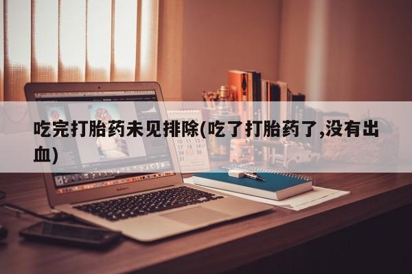 打胎药微信联系方式，吃完打胎药未见排除(吃了打胎药了,没有出血)
