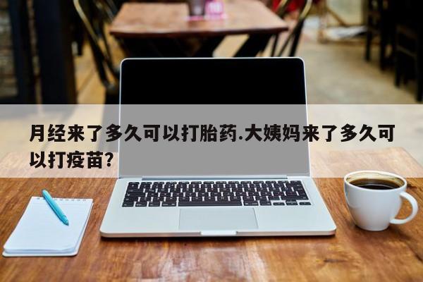 打胎药微信联系方式，月经来了多久可以打胎药.大姨妈来了多久可以打疫苗？