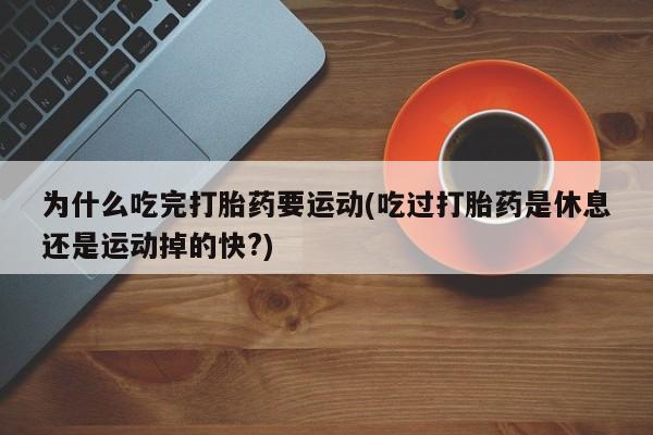 打胎药微信联系方式，为什么吃完打胎药要运动(吃过打胎药是休息还是运动掉的快?)