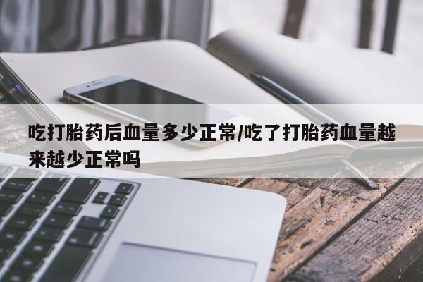打胎药微信联系方式，吃打胎药后血量多少正常/吃了打胎药血量越来越少正常吗