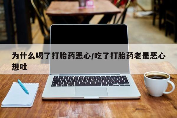打胎药微信联系方式，为什么喝了打胎药恶心/吃了打胎药老是恶心想吐