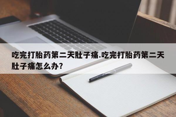 打胎药微信联系方式，吃完打胎药第二天肚子痛.吃完打胎药第二天肚子痛怎么办？
