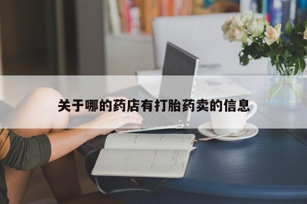 打胎药微信联系方式，关于哪的药店有打胎药卖的信息