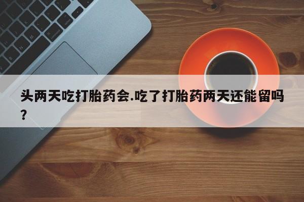 打胎药微信联系方式，头两天吃打胎药会.吃了打胎药两天还能留吗？