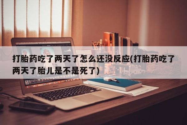 打胎药微信联系方式，打胎药吃了两天了怎么还没反应(打胎药吃了两天了胎儿是不是死了)