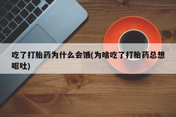 打胎药微信联系方式，吃了打胎药为什么会饿(为啥吃了打胎药总想呕吐)