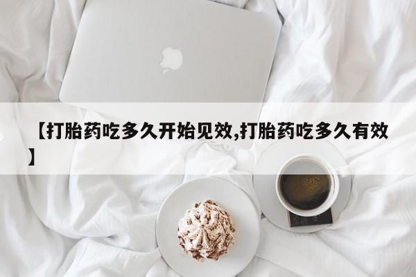 打胎药微信联系方式，【打胎药吃多久开始见效,打胎药吃多久有效】
